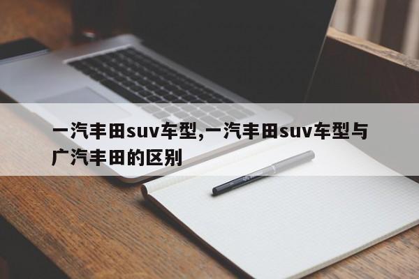 一汽丰田suv车型,一汽丰田suv车型与广汽丰田的区别