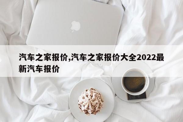 汽车之家报价,汽车之家报价大全2022最新汽车报价