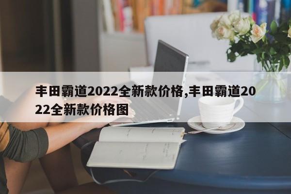 丰田霸道2022全新款价格,丰田霸道2022全新款价格图