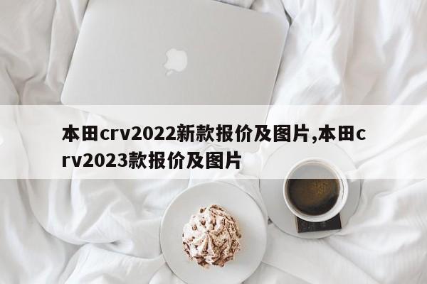 本田crv2022新款报价及图片,本田crv2023款报价及图片