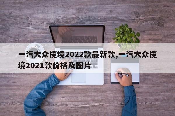 一汽大众揽境2022款最新款,一汽大众揽境2021款价格及图片