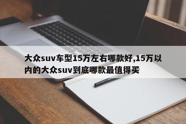 大众suv车型15万左右哪款好,15万以内的大众suv到底哪款最值得买