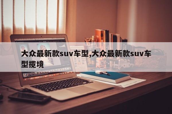 大众最新款suv车型,大众最新款suv车型揽境