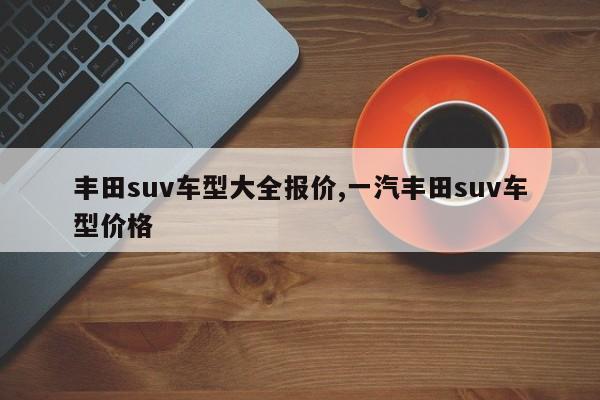 丰田suv车型大全报价,一汽丰田suv车型价格