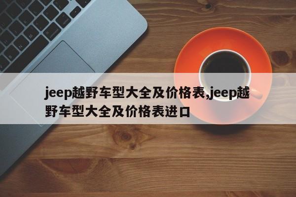 jeep越野车型大全及价格表,jeep越野车型大全及价格表进口