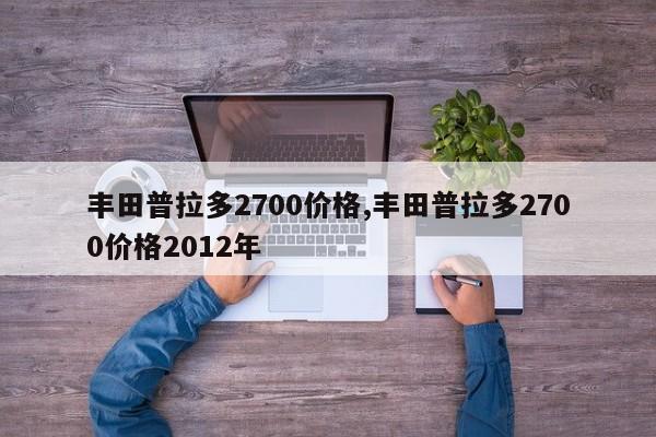 丰田普拉多2700价格,丰田普拉多2700价格2012年