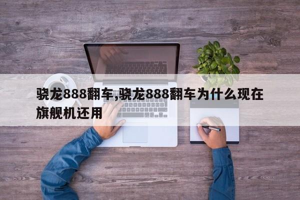 骁龙888翻车,骁龙888翻车为什么现在旗舰机还用