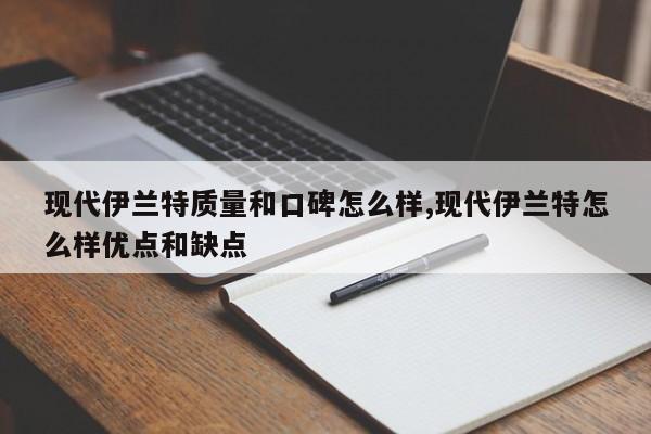 现代伊兰特质量和口碑怎么样,现代伊兰特怎么样优点和缺点