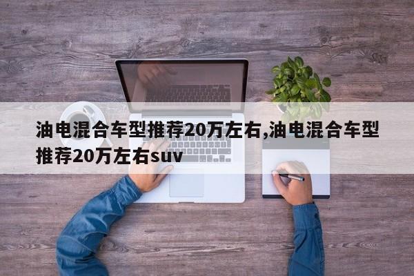 油电混合车型推荐20万左右,油电混合车型推荐20万左右suv