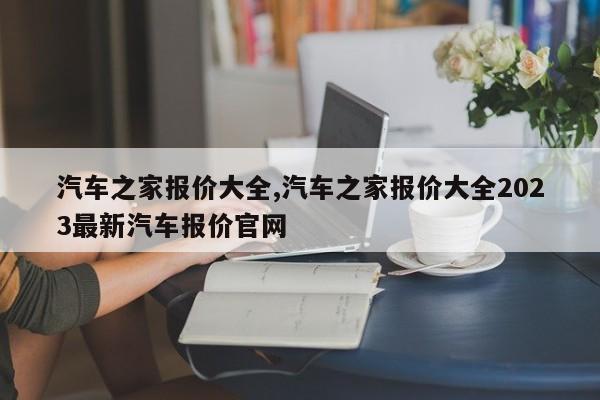 汽车之家报价大全,汽车之家报价大全2023最新汽车报价官网