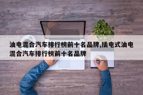 油电混合汽车排行榜前十名品牌,插电式油电混合汽车排行榜前十名品牌