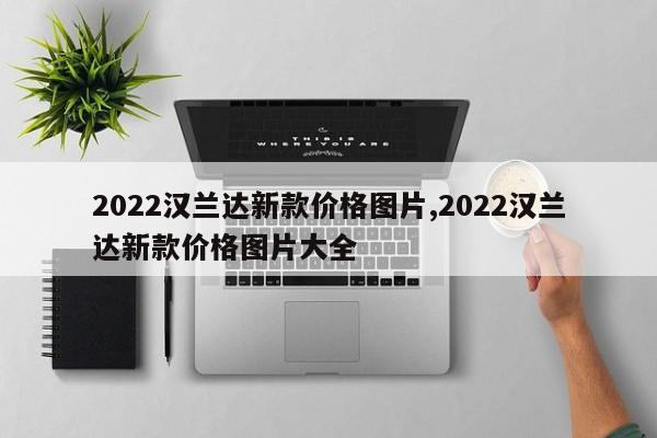 2022汉兰达新款价格图片,2022汉兰达新款价格图片大全