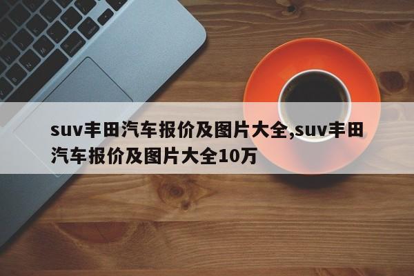 suv丰田汽车报价及图片大全,suv丰田汽车报价及图片大全10万