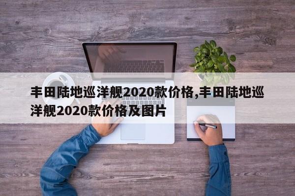 丰田陆地巡洋舰2020款价格,丰田陆地巡洋舰2020款价格及图片