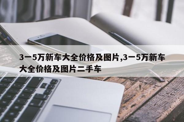 3一5万新车大全价格及图片,3一5万新车大全价格及图片二手车