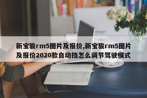 新宝骏rm5图片及报价,新宝骏rm5图片及报价2020款自动挡怎么调节驾驶模式