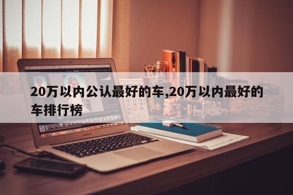 20万以内公认最好的车,20万以内最好的车排行榜