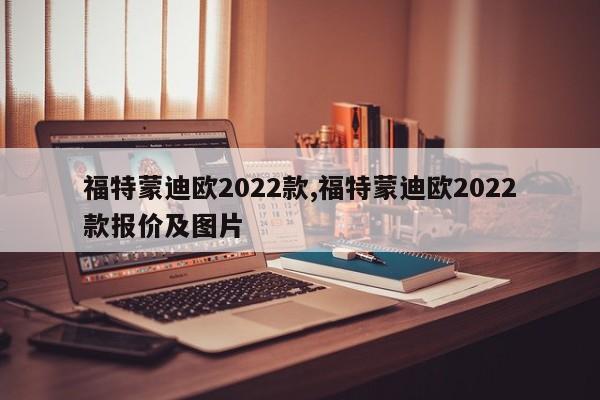 福特蒙迪欧2022款,福特蒙迪欧2022款报价及图片