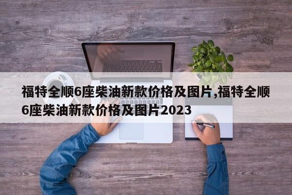 福特全顺6座柴油新款价格及图片,福特全顺6座柴油新款价格及图片2023