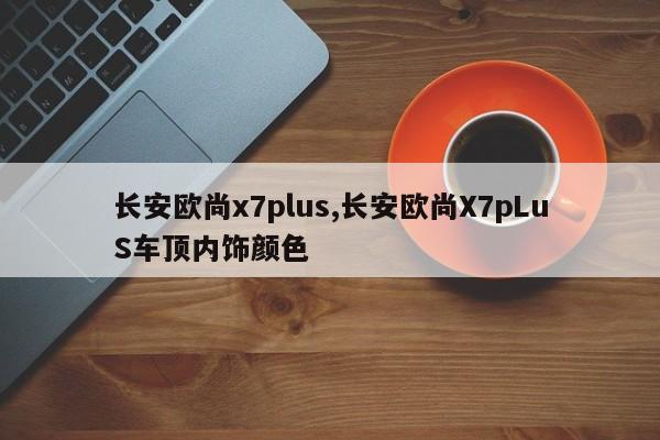 长安欧尚x7plus,长安欧尚X7pLuS车顶内饰颜色