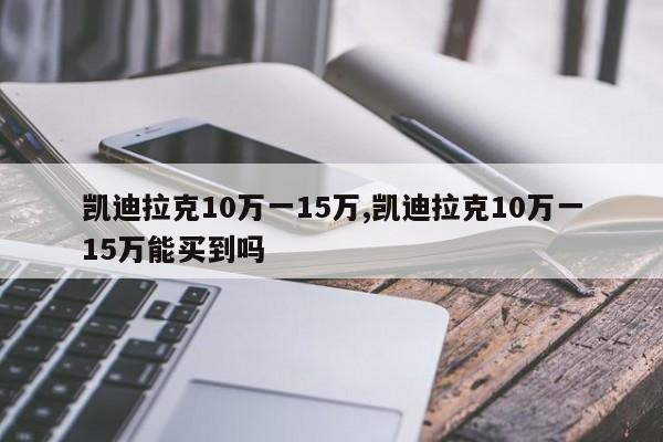 凯迪拉克10万一15万,凯迪拉克10万一15万能买到吗