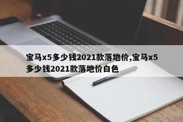 宝马x5多少钱2021款落地价,宝马x5多少钱2021款落地价白色