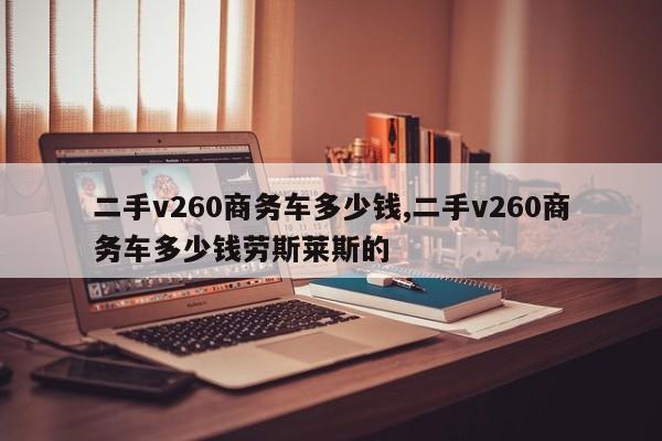 二手v260商务车多少钱,二手v260商务车多少钱劳斯莱斯的