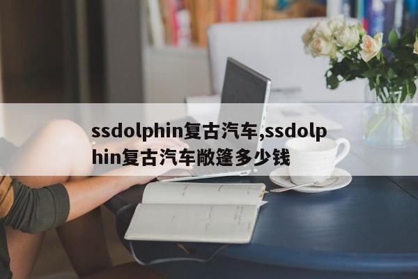 ssdolphin复古汽车,ssdolphin复古汽车敞篷多少钱