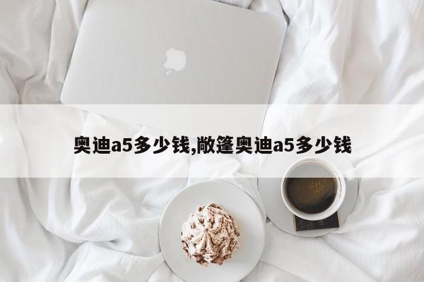 奥迪a5多少钱,敞篷奥迪a5多少钱