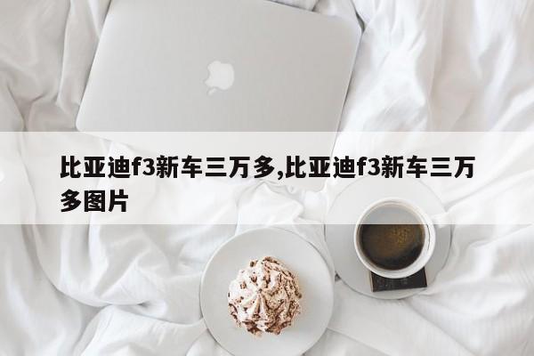 比亚迪f3新车三万多,比亚迪f3新车三万多图片