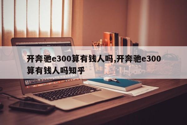 开奔驰e300算有钱人吗,开奔驰e300算有钱人吗知乎