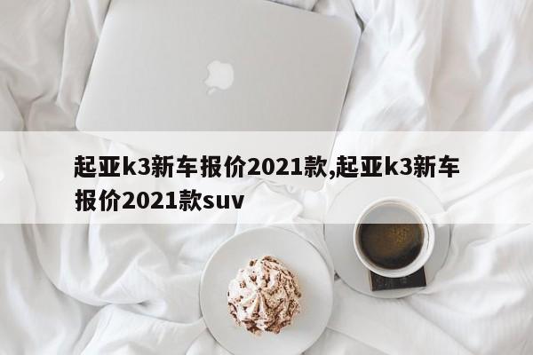 起亚k3新车报价2021款,起亚k3新车报价2021款suv