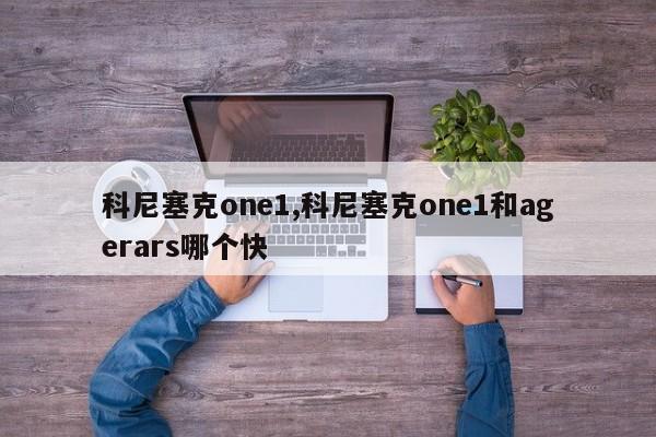 科尼塞克one1,科尼塞克one1和agerars哪个快