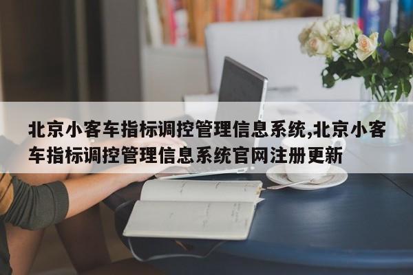 北京小客车指标调控管理信息系统,北京小客车指标调控管理信息系统官网注册更新