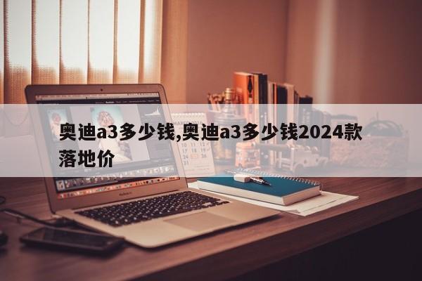 奥迪a3多少钱,奥迪a3多少钱2024款落地价