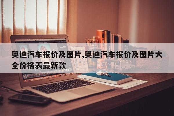 奥迪汽车报价及图片,奥迪汽车报价及图片大全价格表最新款