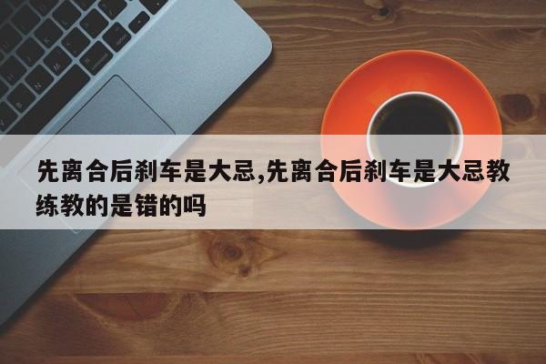 先离合后刹车是大忌,先离合后刹车是大忌教练教的是错的吗