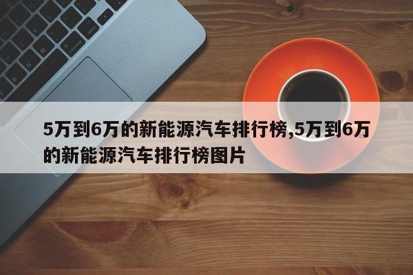 5万到6万的新能源汽车排行榜,5万到6万的新能源汽车排行榜图片