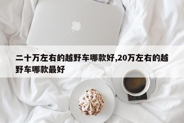 二十万左右的越野车哪款好,20万左右的越野车哪款最好