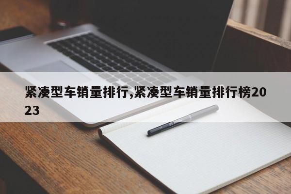 紧凑型车销量排行,紧凑型车销量排行榜2023