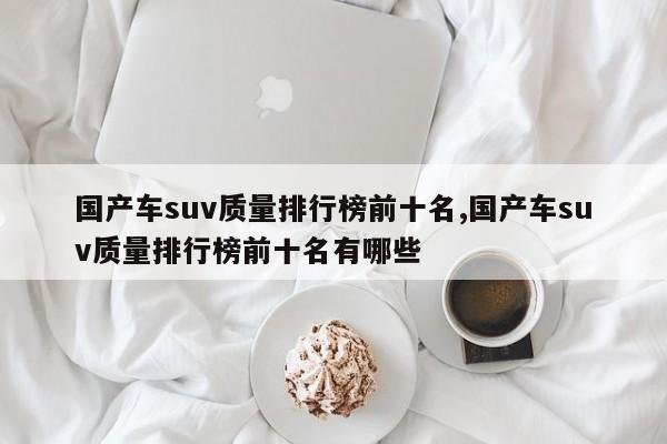 国产车suv质量排行榜前十名,国产车suv质量排行榜前十名有哪些