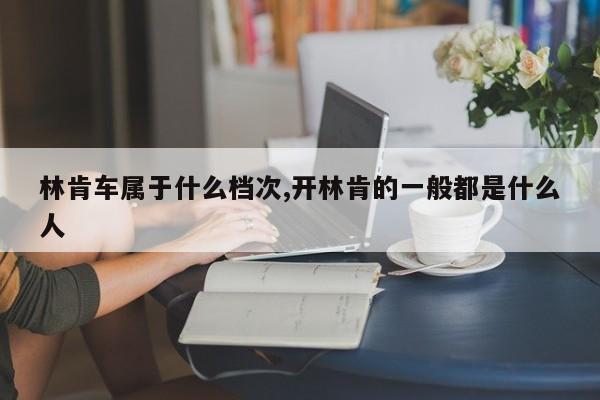 林肯车属于什么档次,开林肯的一般都是什么人