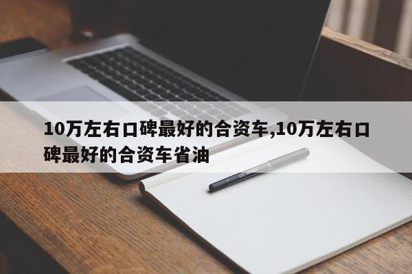 10万左右口碑最好的合资车,10万左右口碑最好的合资车省油