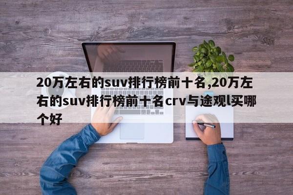 20万左右的suv排行榜前十名,20万左右的suv排行榜前十名crv与途观l买哪个好