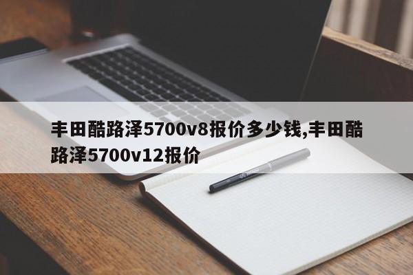 丰田酷路泽5700v8报价多少钱,丰田酷路泽5700v12报价