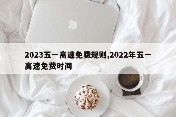 2023五一高速免费规则,2022年五一高速免费时间