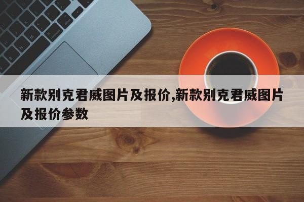 新款别克君威图片及报价,新款别克君威图片及报价参数