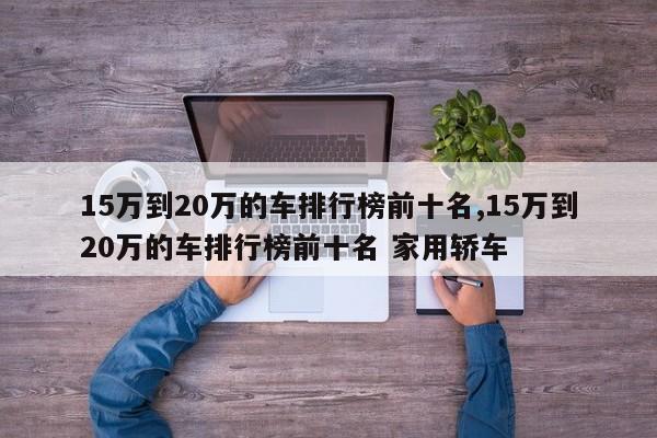 15万到20万的车排行榜前十名,15万到20万的车排行榜前十名 家用轿车