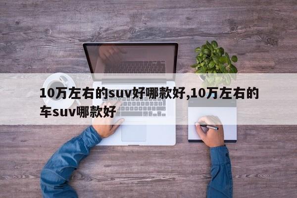 10万左右的suv好哪款好,10万左右的车suv哪款好