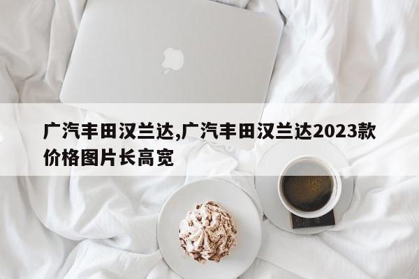 广汽丰田汉兰达,广汽丰田汉兰达2023款价格图片长高宽